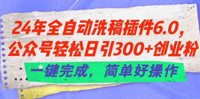 24年全自动洗稿插件6.0.公众号轻松日引300+创业粉，一键完成，简单好操作【揭秘】-情久项目网