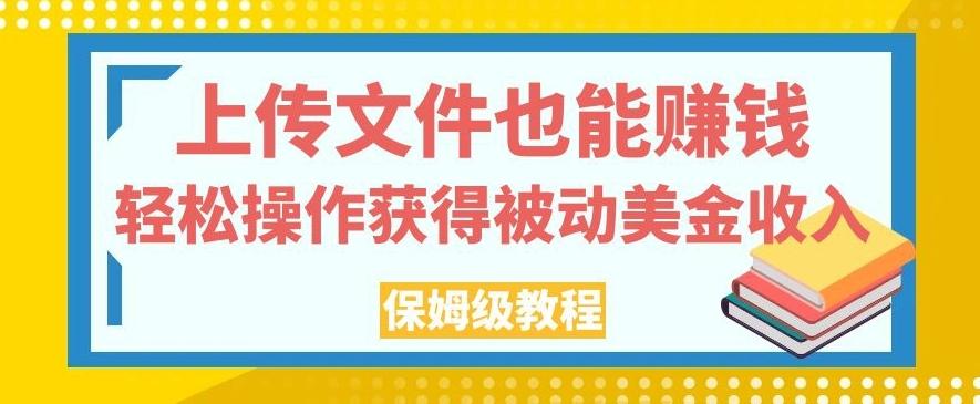 上传文件也能赚钱，轻松操作获得被动美金收入，保姆级教程【揭秘】-情久项目网