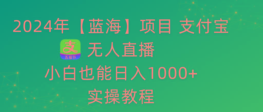 2024年【蓝海】项目 支付宝无人直播 小白也能日入1000+  实操教程-情久项目网