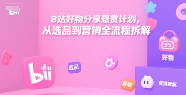B站好物分享悬赏计划，从选品到营销全流程拆解-情久项目网