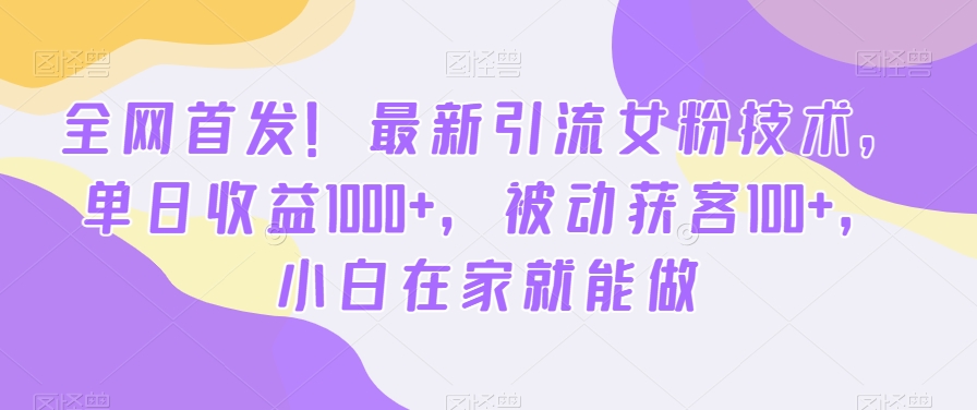 全网首发！最新引流女粉技术，单日收益1000+，被动获客100+，小白在家就能做【揭秘】-情久项目网