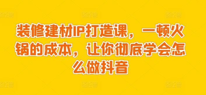 装修建材IP打造课，一顿火锅的成本，让你彻底学会怎么做抖音-情久项目网
