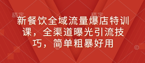 新餐饮全域流量爆店特训课，全渠道曝光引流技巧，简单粗暴好用-情久项目网