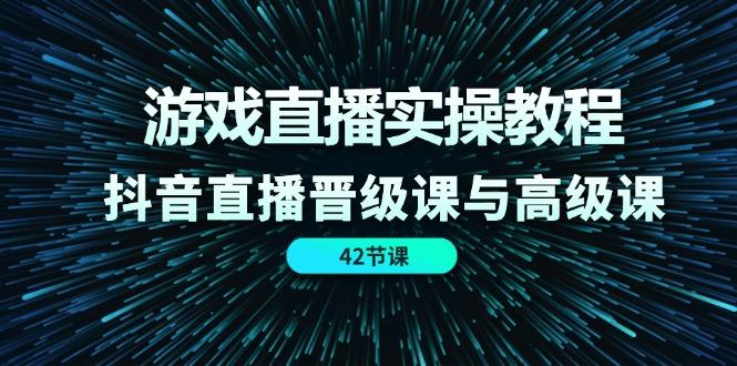 游戏直播实操教程，抖音直播晋级课与高级课(42节-情久项目网