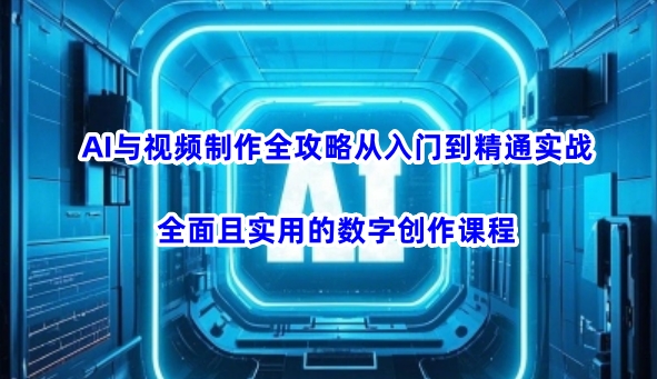 AI与视频制作全攻略从入门到精通实战，全面且实用的数字创作课程-情久项目网