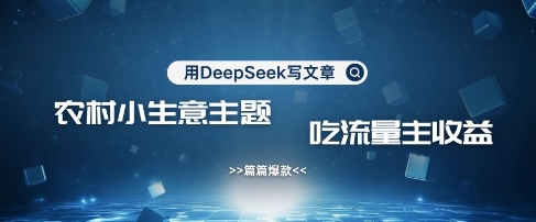 用DeepSeek写农村创业小项目，篇篇爆款，暴力引流，吃流量主收益变现-情久项目网