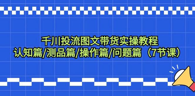 千川投流图文带货实操教程：认知篇/测品篇/操作篇/问题篇(7节课)-情久项目网