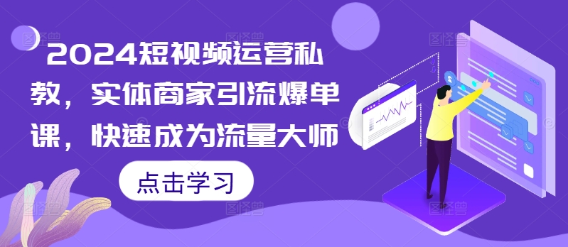 2024短视频运营私教，实体商家引流爆单课，快速成为流量大师-情久项目网