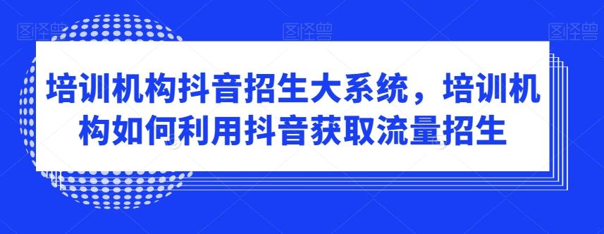 培训机构抖音招生大系统，培训机构如何利用抖音获取流量招生-情久项目网