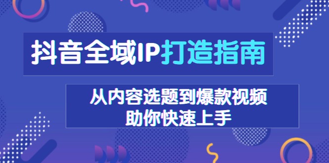 抖音全域IP打造指南，从内容选题到爆款视频，助你快速上手-情久项目网
