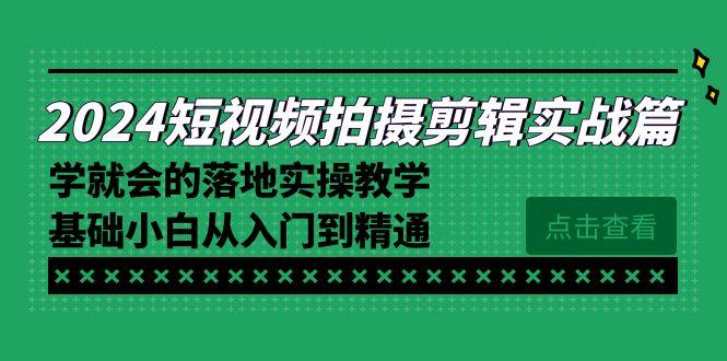 2024短视频拍摄剪辑实操篇，学就会的落地实操教学，基础小白从入门到精通-情久项目网