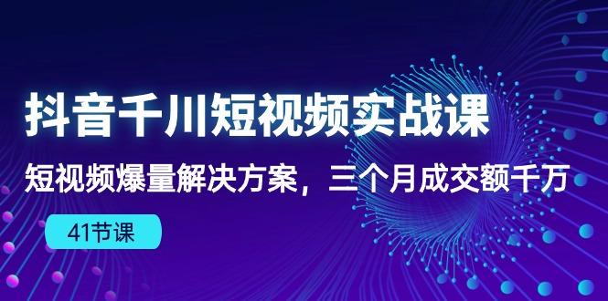 抖音千川短视频实战课：短视频爆量解决方案，三个月成交额千万(41节课-情久项目网