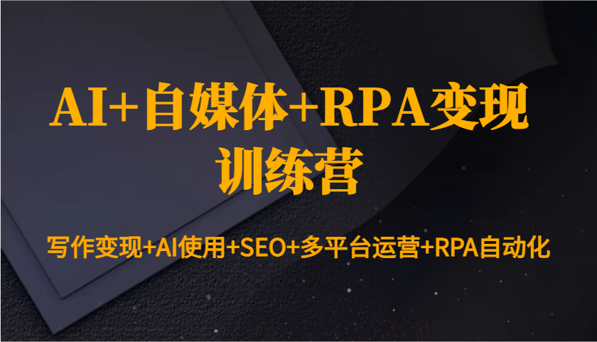 AI+自媒体+RPA变现训练营：写作变现+AI使用+SEO+多平台运营+RPA自动化-情久项目网