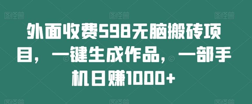 外面收费598无脑搬砖项目，一键生成作品，一部手机日赚1000+-情久项目网
