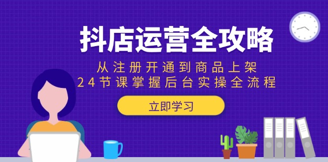 抖店运营全攻略：从注册开通到商品上架，24节课掌握后台实操全流程-情久项目网