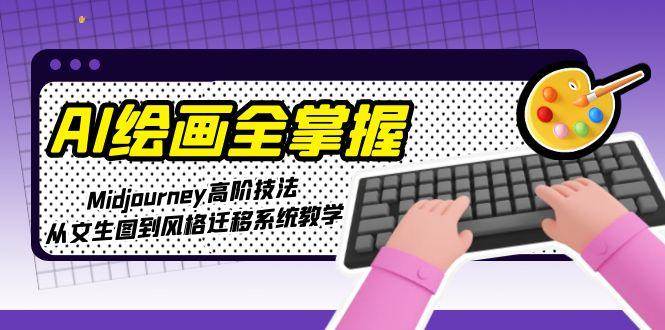 AI绘画全掌握：Midjourney高阶技法，从文生图到风格迁移系统教学-情久项目网