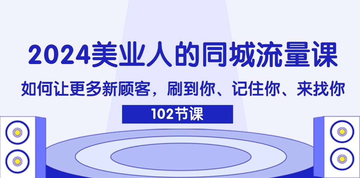2024美业人的同城流量课：如何让更多新顾客，刷到你、记住你、来找你-情久项目网