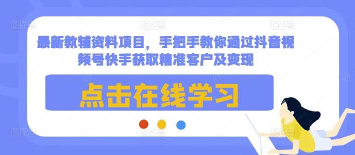 最新教辅资料项目，手把手教你通过抖音视频号快手获取精准客户及变现-情久项目网