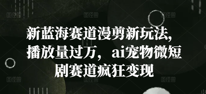新蓝海赛道漫剪新玩法，播放量过万，ai宠物微短剧赛道疯狂变现【揭秘】-情久项目网