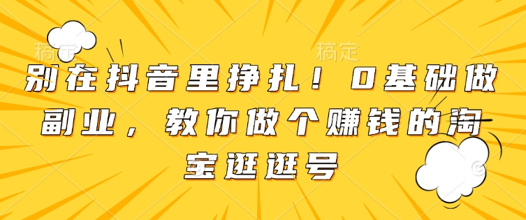 别在抖音里挣扎！0基础做副业，教你做个赚钱的淘宝逛逛号-情久项目网