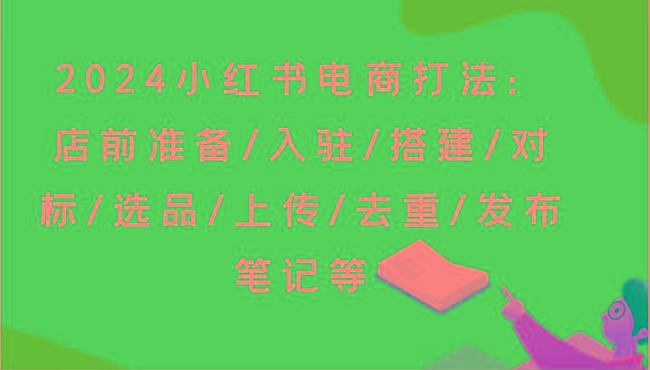 2024小红书电商打法：店前准备/入驻/搭建/对标/选品/上传/去重/发布笔记等-情久项目网