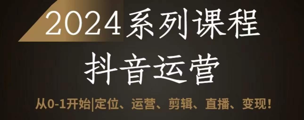 2024抖音运营全套系列课程，从0-1开始，定位、运营、剪辑、直播、变现-情久项目网