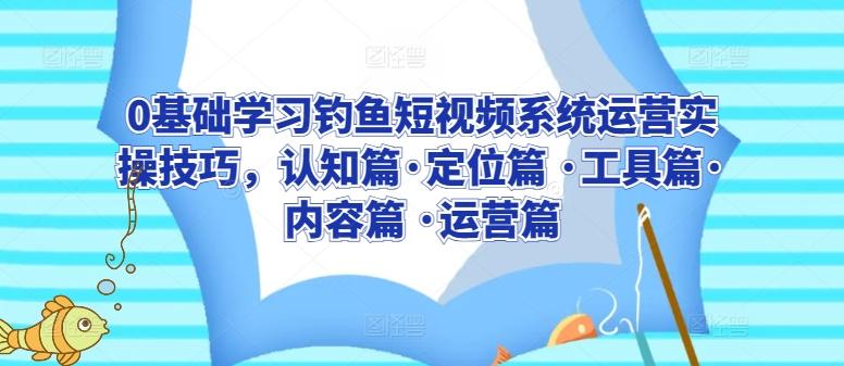 0基础学习钓鱼短视频系统运营实操技巧，认知篇·定位篇 ·工具篇·内容篇 ·运营篇-情久项目网