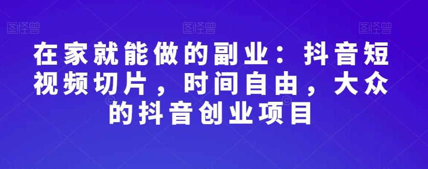 在家就能做的副业：抖音短视频切片，时间自由，大众的抖音创业项目-情久项目网