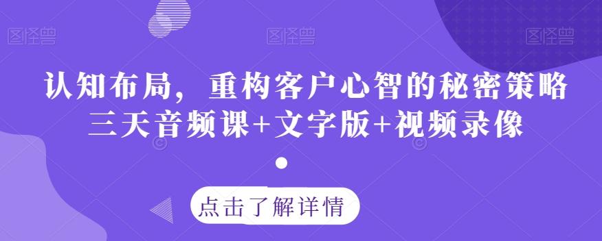 认知布局，重构客户心智的秘密策略三天音频课+文字版+视频录像-情久项目网