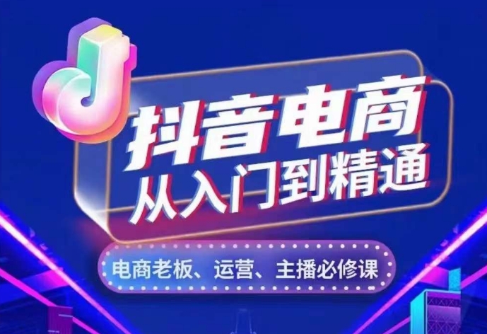 抖音电商从入门到精通，​从账号、流量、人货场、主播、店铺五个方面，全面解析抖音电商核心逻辑-情久项目网