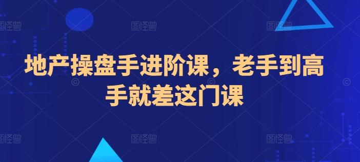 地产操盘手进阶课，老手到高手就差这门课-情久项目网