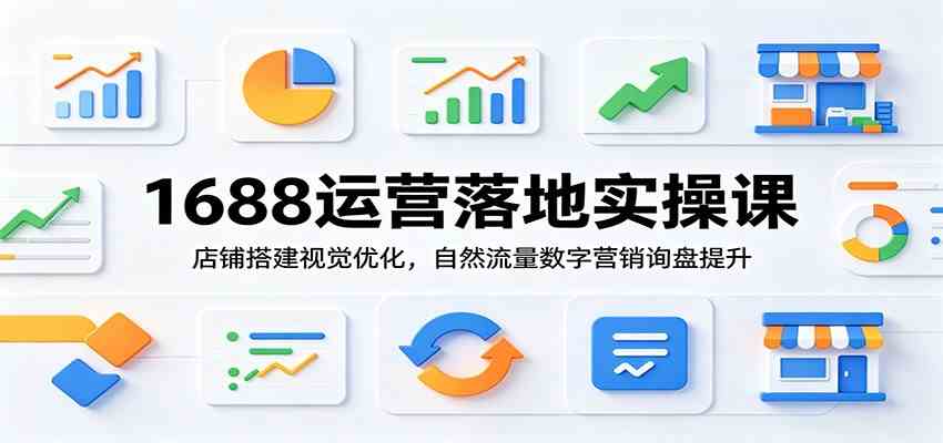 1688运营落地实操课：店铺搭建视觉优化，自然流量数字营销询盘提升-情久项目网