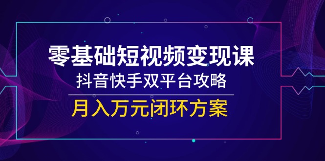 零基础短视频变现课，抖音快手双平台攻略，月入万元闭环方案-情久项目网