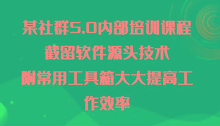 某社群5.0内部培训课程，截留软件源头技术，附常用工具箱大大提高工作效率-情久项目网