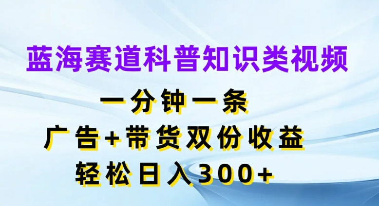 蓝海赛道科普知识类视频，一分钟一条，广告+带货双份收益，轻松日入300+【揭秘】-情久项目网