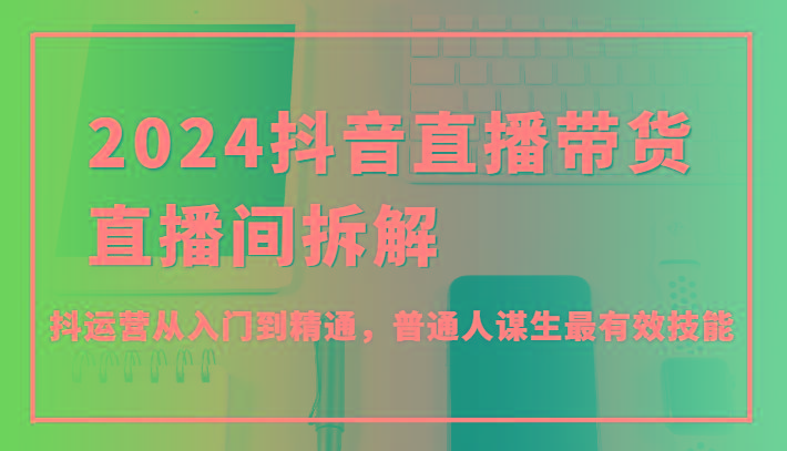 2024抖音直播带货直播间拆解，抖运营从入门到精通，普通人谋生最有效技能-情久项目网