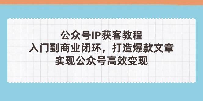 公众号IP获客教程(第3期)，从入门到商业闭环，打造爆款文章，实现公众号高效变现-情久项目网