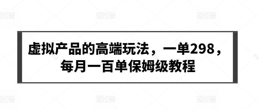 虚拟产品的高端玩法，一单298，每月一百单保姆级教程【揭秘】-情久项目网
