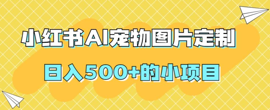 小红书AI宠物图片定制，日入500+的小项目-情久项目网