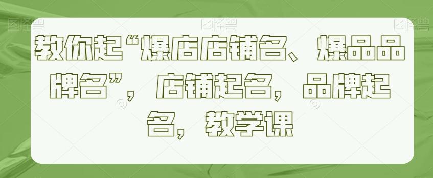 教你起“爆店店铺名、爆品品牌名”，店铺起名，品牌起名，教学课-情久项目网
