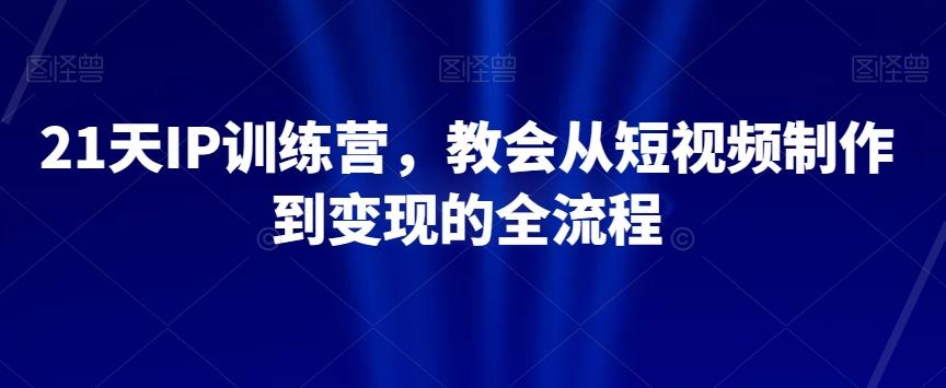 21天IP训练营，教会从短视频制作到变现的全流程-情久项目网