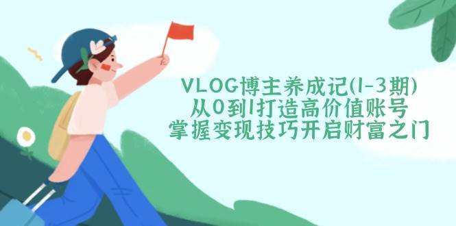 VLOG博主养成记(1-3期)从0到1打造高价值账号，掌握变现技巧开启财富之门-情久项目网