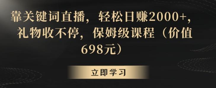 靠关键词直播，轻松日赚2000+，礼物收不停，保姆级课程(价值698元)【揭秘】-情久项目网