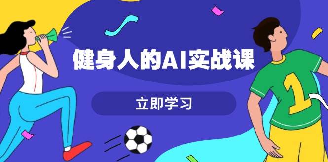 健身人的AI实战课，7天从0到1提升效率，快速入门AI，掌握爆款内容-情久项目网