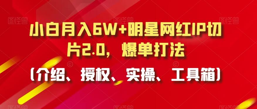 小白月入6W+明星网红IP切片2.0，爆单打法(介绍、授权、实操、工具箱)【揭秘】-情久项目网