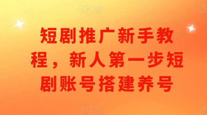 短剧推广新手教程，新人第一步短剧账号搭建养号-情久项目网