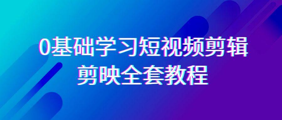0基础系统学习-短视频剪辑，剪映-全套33节-无水印教程，全面覆盖-剪辑功能-情久项目网