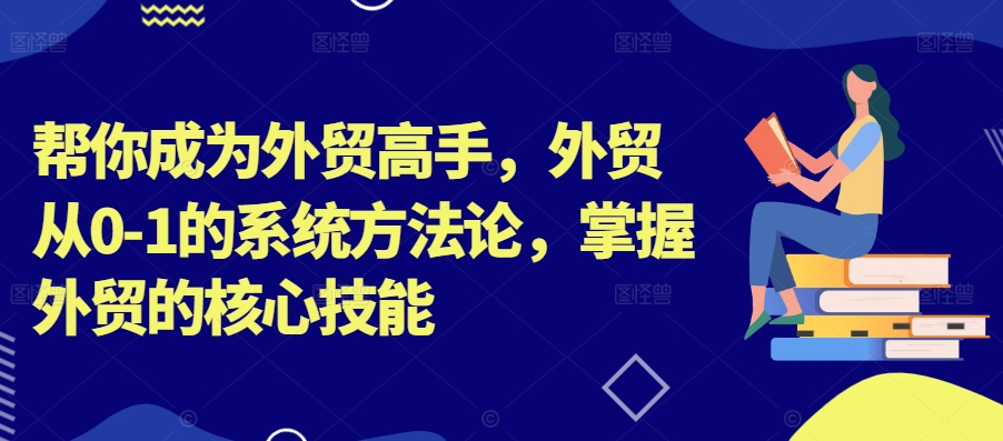 帮你成为外贸高手，外贸从0-1的系统方法论，掌握外贸的核心技能-情久项目网
