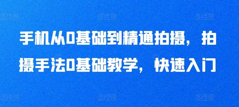 手机从0基础到精通拍摄，拍摄手法0基础教学，快速入门-情久项目网