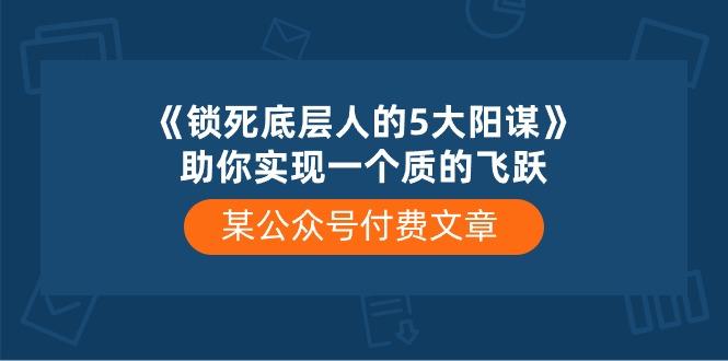 某公众号付费文章《锁死底层人的5大阳谋》助你实现一个质的飞跃-情久项目网